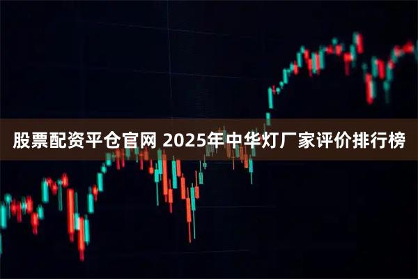 股票配资平仓官网 2025年中华灯厂家评价排行榜
