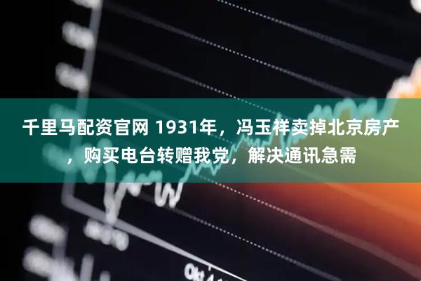 千里马配资官网 1931年，冯玉祥卖掉北京房产，购买电台转赠我党，解决通讯急需