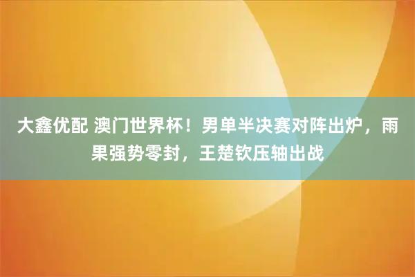 大鑫优配 澳门世界杯！男单半决赛对阵出炉，雨果强势零封，王楚钦压轴出战