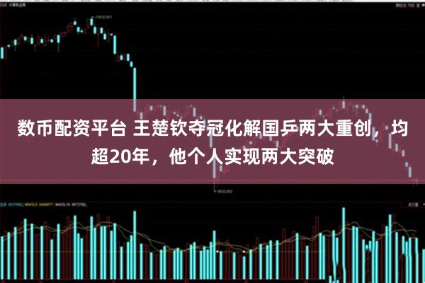 数币配资平台 王楚钦夺冠化解国乒两大重创，均超20年，他个人实现两大突破