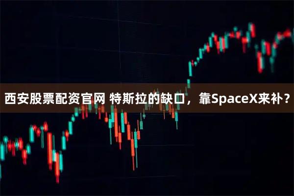 西安股票配资官网 特斯拉的缺口，靠SpaceX来补？