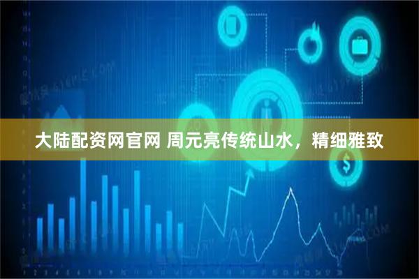 大陆配资网官网 周元亮传统山水，精细雅致