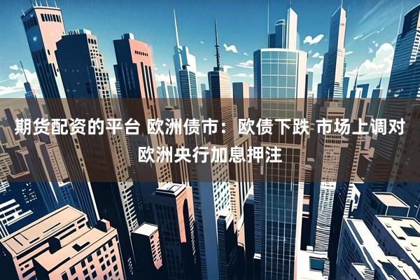 期货配资的平台 欧洲债市:欧债下跌 市场上调对欧洲央行加息押注