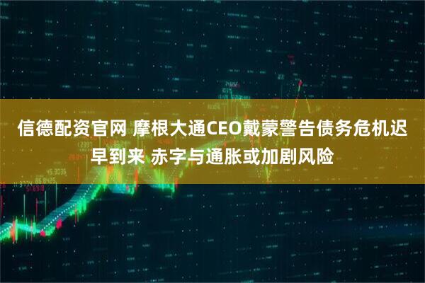 信德配资官网 摩根大通CEO戴蒙警告债务危机迟早到来 赤字与通胀或加剧风险