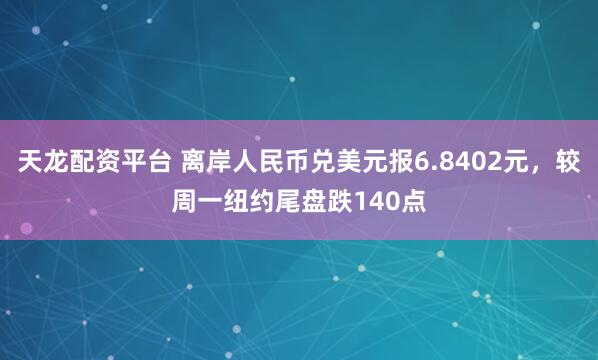 天龙配资平台 离岸人民币兑美元报6.8402元，较周一纽约尾盘跌140点